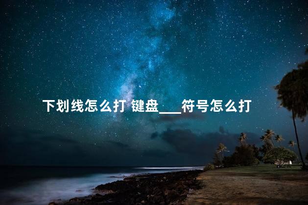 下划线怎么打 键盘___符号怎么打